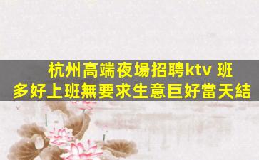 杭州高端夜場招聘ktv 班多好上班無要求生意巨好當天結